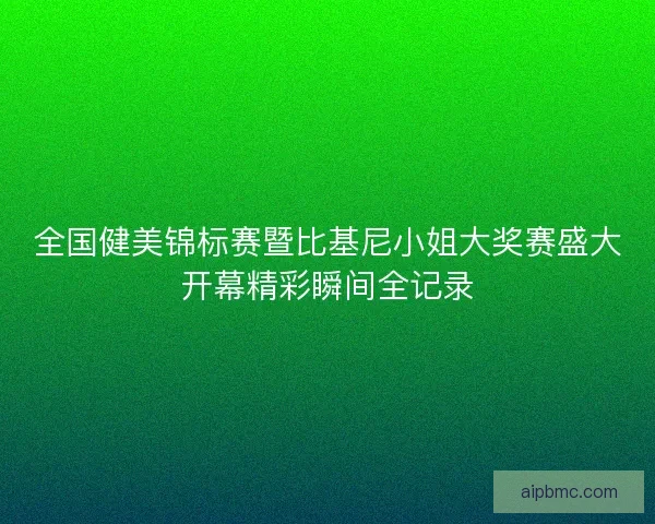 全国健美锦标赛暨比基尼小姐大奖赛盛大开幕精彩瞬间全记录