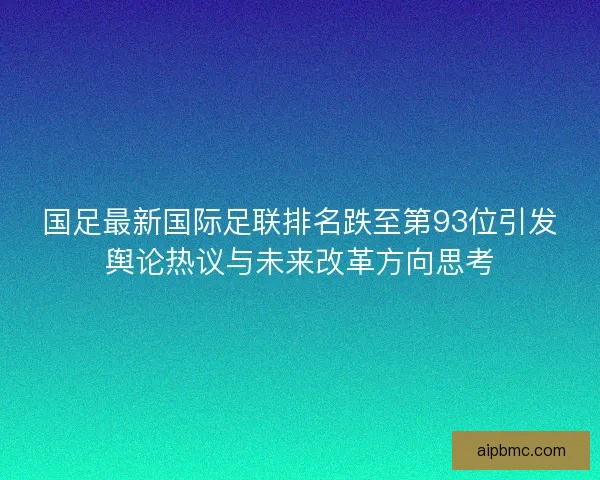 国足最新国际足联排名跌至第93位引发舆论热议与未来改革方向思考
