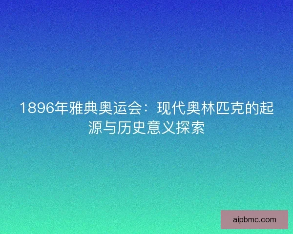 1896年雅典奥运会：现代奥林匹克的起源与历史意义探索