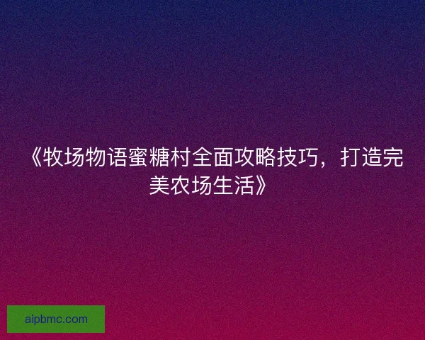 《牧场物语蜜糖村全面攻略技巧，打造完美农场生活》
