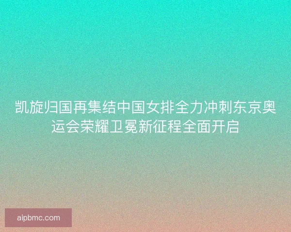 凯旋归国再集结中国女排全力冲刺东京奥运会荣耀卫冕新征程全面开启