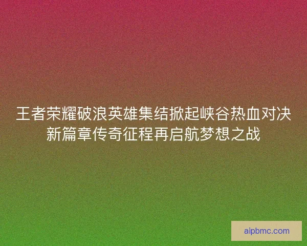 王者荣耀破浪英雄集结掀起峡谷热血对决新篇章传奇征程再启航梦想之战