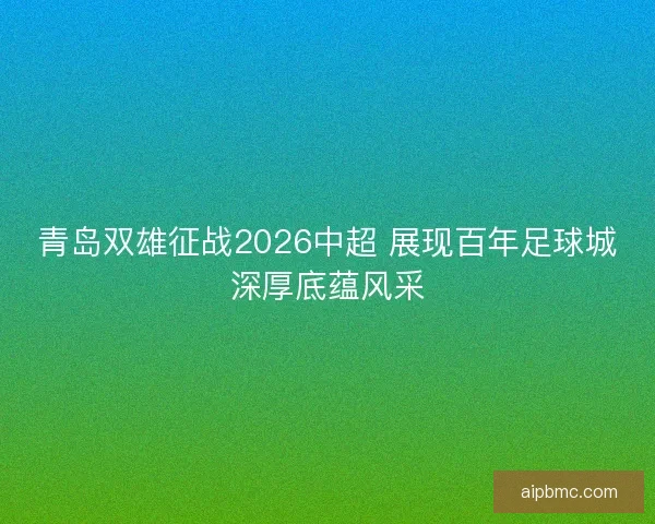 青岛双雄征战2026中超 展现百年足球城深厚底蕴风采