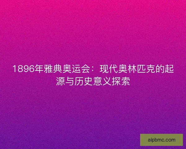 1896年雅典奥运会：现代奥林匹克的起源与历史意义探索