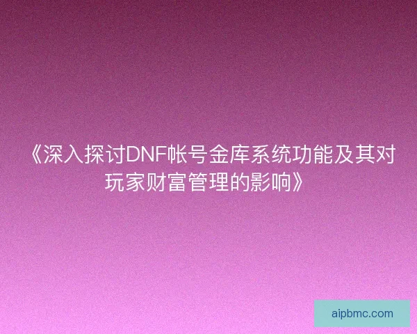 《深入探讨DNF帐号金库系统功能及其对玩家财富管理的影响》