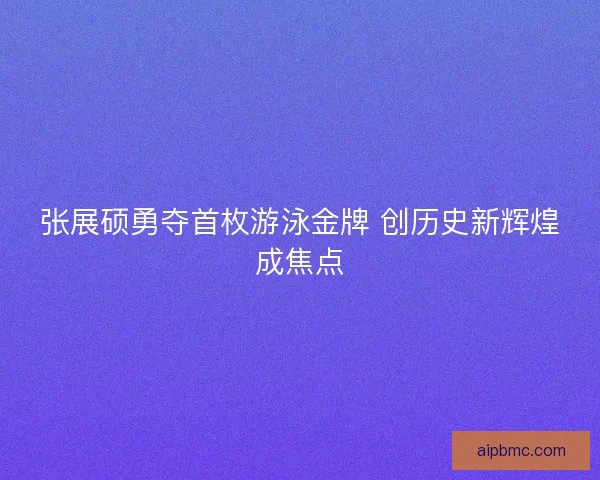 张展硕勇夺首枚游泳金牌 创历史新辉煌成焦点