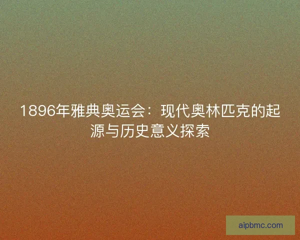 1896年雅典奥运会：现代奥林匹克的起源与历史意义探索