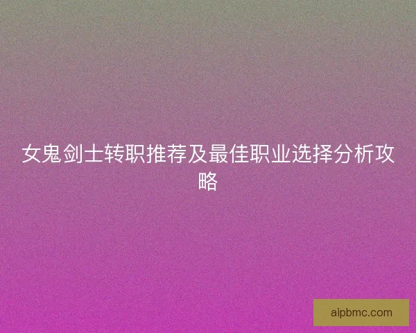 女鬼剑士转职推荐及最佳职业选择分析攻略