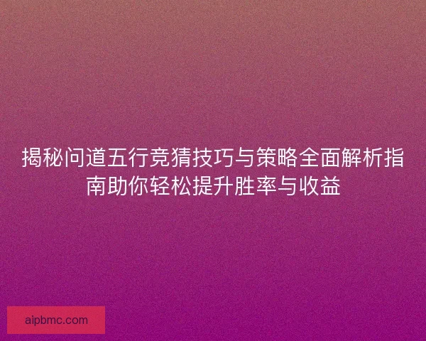 揭秘问道五行竞猜技巧与策略全面解析指南助你轻松提升胜率与收益