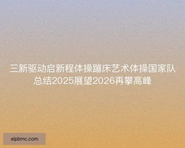 三新驱动启新程体操蹦床艺术体操国家队总结2025展望2026再攀高峰 三新驱动启新程体操蹦床艺术体操国家队总结2025展望2026再攀高峰