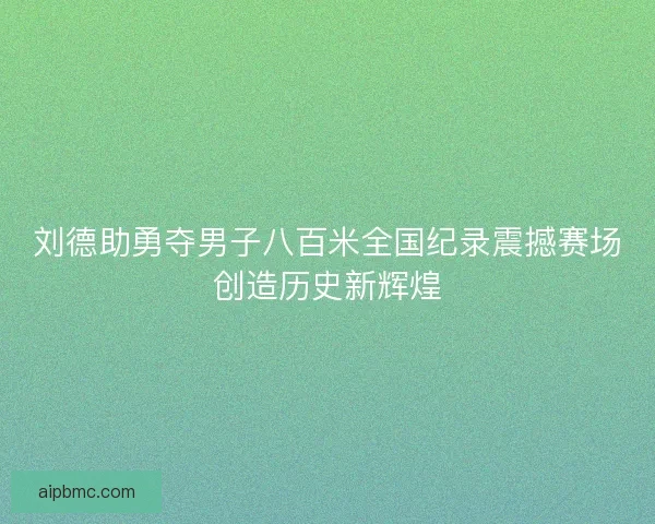 刘德助勇夺男子八百米全国纪录震撼赛场创造历史新辉煌