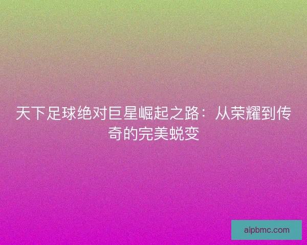 天下足球绝对巨星崛起之路：从荣耀到传奇的完美蜕变